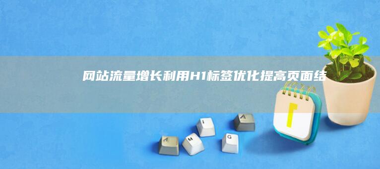 网站流量增长：利用H1标签优化提高页面结构 (网站流量增长率怎么算)
