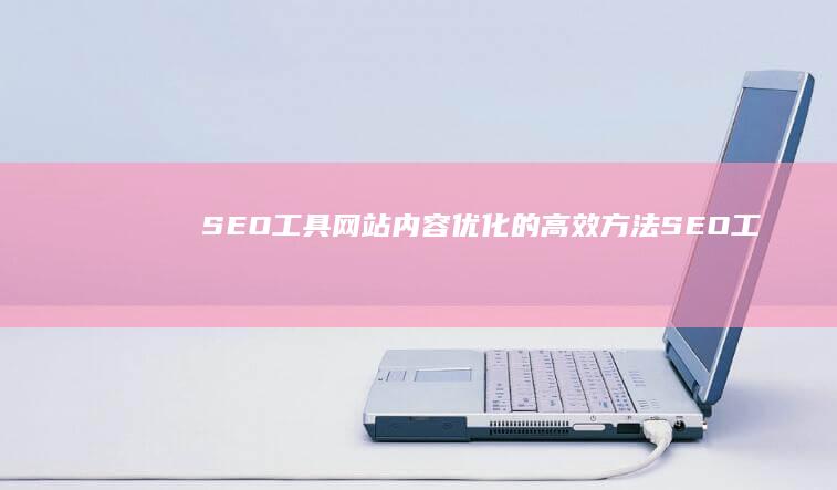 SEO工具：网站内容优化的高效方法 (SEO工具是什么意思)