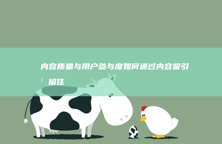 内容质量与用户参与度：如何通过内容吸引并留住读者 (内容质量与用户体验是什么)